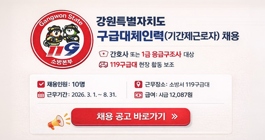 강원특별자치도 구급대체인력 (기간제근로자)채용 간호사 또는 1급 응급구조사 대상 119 구급대 현장 활동 보조 채용인원 : 10명 / 근무장소 : 소방서 199구급대 / 근무기간 : 2026.3.1.~8.31. / 급여 : 시급 12,087원 채용 공고 바로가기