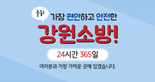 가장 편안하고 안전한 강원소방! 24시간 365일 여러분과 가장 가까운 곳에 있겠습니다.